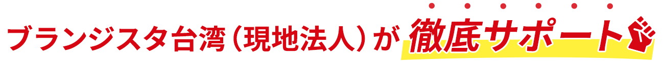 ブランジスタ台湾（現地法人）が徹底サポート！